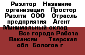 Риэлтор › Название организации ­ Простор-Риэлти, ООО › Отрасль предприятия ­ Агент › Минимальный оклад ­ 150 000 - Все города Работа » Вакансии   . Тверская обл.,Бологое г.